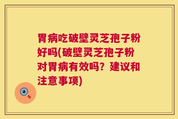 胃病吃破壁灵芝孢子粉好吗(破壁灵芝孢子粉对胃病有效吗？建议和注意事项)