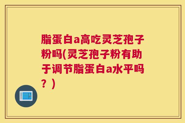 脂蛋白a高吃灵芝孢子粉吗(灵芝孢子粉有助于调节脂蛋白a水平吗？)