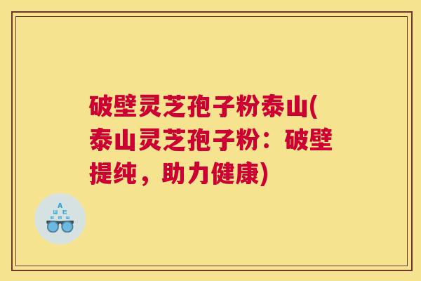破壁灵芝孢子粉泰山(泰山灵芝孢子粉：破壁提纯，助力健康)