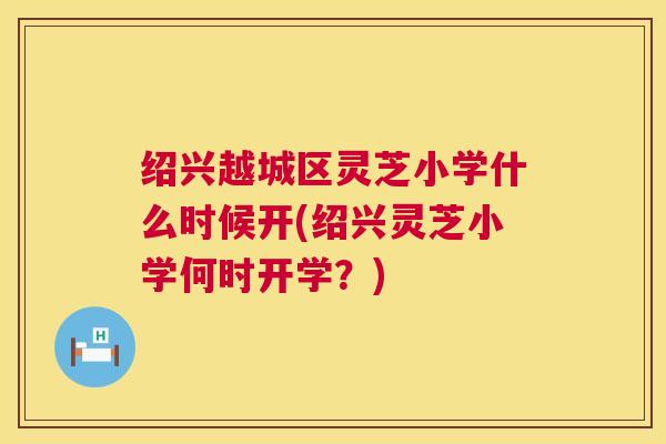 绍兴越城区灵芝小学什么时候开(绍兴灵芝小学何时开学?) 绍兴越城区灵芝小学什么时候开(绍兴灵芝小学何时开学?)