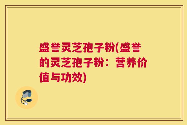 盛誉灵芝孢子粉(盛誉的灵芝孢子粉：营养价值与功效)