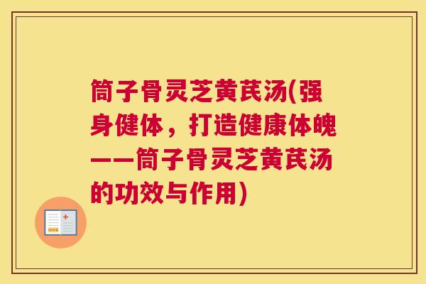 筒子骨灵芝黄芪汤(强身健体，打造健康体魄——筒子骨灵芝黄芪汤的功效与作用)