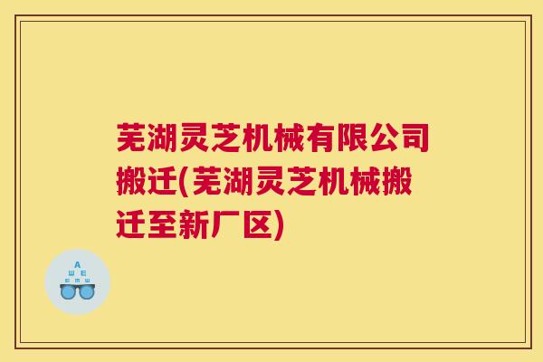 芜湖灵芝机械有限公司搬迁(芜湖灵芝机械搬迁至新厂区)