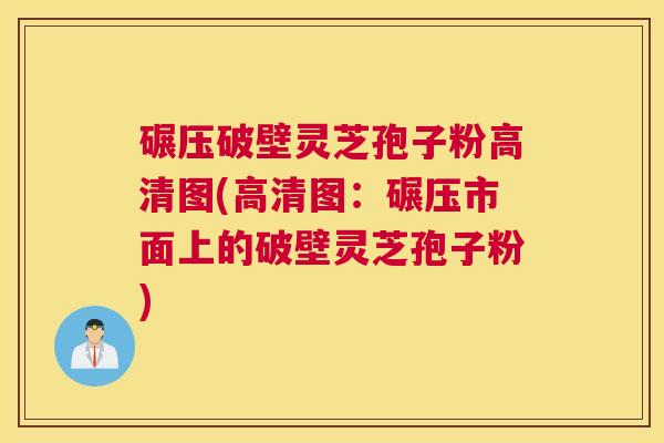 碾压破壁灵芝孢子粉高清图(高清图：碾压市面上的破壁灵芝孢子粉)