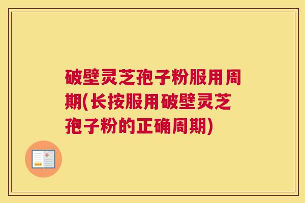 破壁灵芝孢子粉服用周期(长按服用破壁灵芝孢子粉的正确周期)