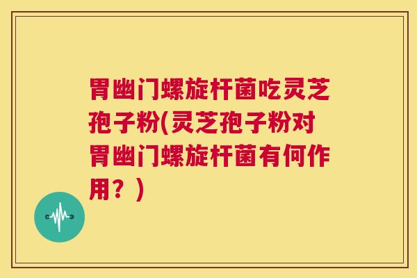 胃幽门螺旋杆菌吃灵芝孢子粉(灵芝孢子粉对胃幽门螺旋杆菌有何作用？)