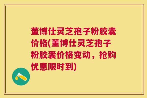 董博仕灵芝孢子粉胶囊价格(董博仕灵芝孢子粉胶囊价格变动，抢购优惠限时到)