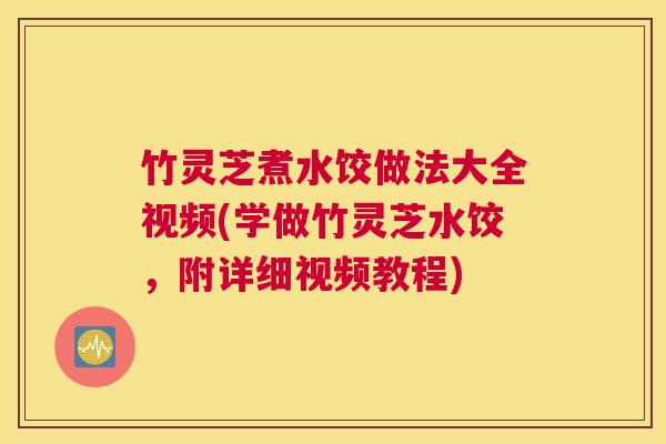 竹灵芝煮水饺做法大全视频(学做竹灵芝水饺,附详细视频教程) 竹灵芝煮水饺做法大全视频(学做竹灵芝水饺,附详细视频教程)