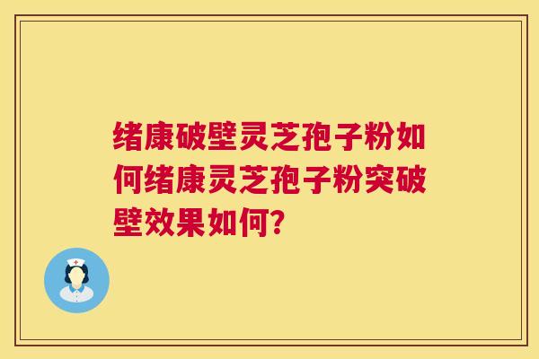 绪康破壁灵芝孢子粉如何绪康灵芝孢子粉突破壁效果如何？