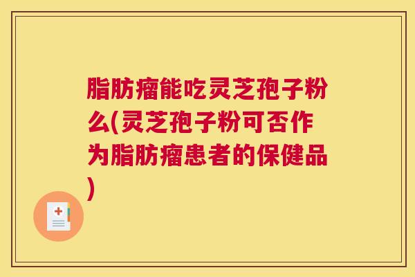 脂肪瘤能吃灵芝孢子粉么(灵芝孢子粉可否作为脂肪瘤患者的保健品)
