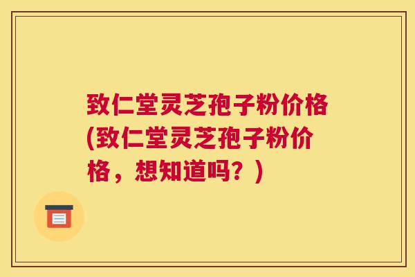 致仁堂灵芝孢子粉价格(致仁堂灵芝孢子粉价格，想知道吗？)