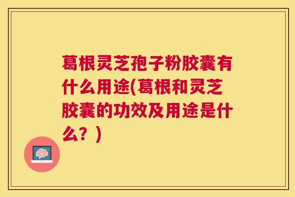 葛根灵芝孢子粉胶囊有什么用途(葛根和灵芝胶囊的功效及用途是什么？)