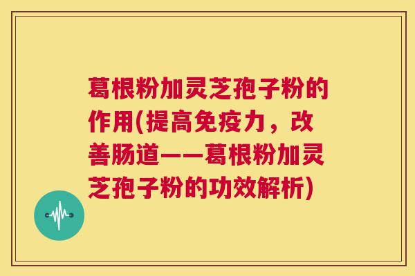 葛根粉加灵芝孢子粉的作用(提高免疫力，改善肠道——葛根粉加灵芝孢子粉的功效解析)