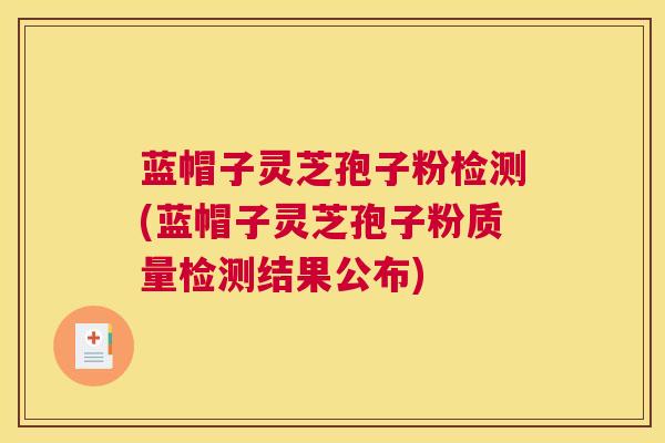 蓝帽子灵芝孢子粉检测(蓝帽子灵芝孢子粉质量检测结果公布)