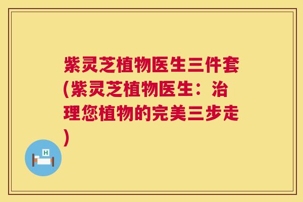 紫灵芝植物医生三件套(紫灵芝植物医生：治理您植物的完美三步走)