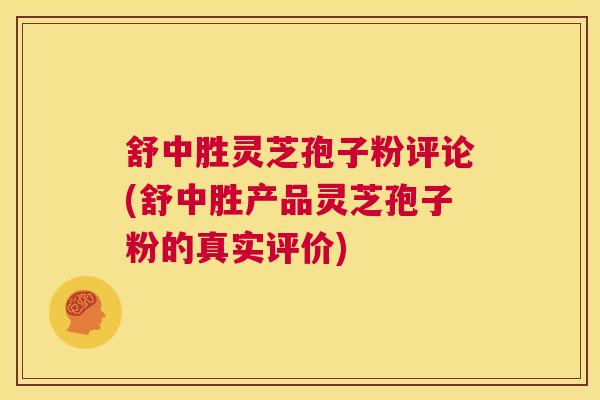 舒中胜灵芝孢子粉评论(舒中胜产品灵芝孢子粉的真实评价)