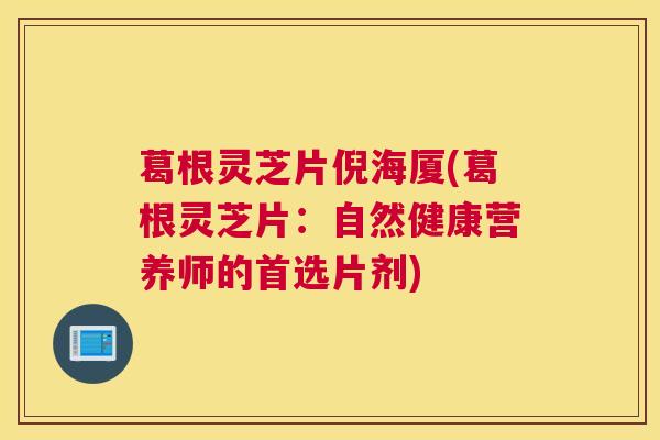 葛根灵芝片倪海厦(葛根灵芝片：自然健康营养师的首选片剂)