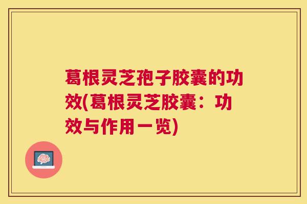 葛根灵芝孢子胶囊的功效(葛根灵芝胶囊：功效与作用一览)