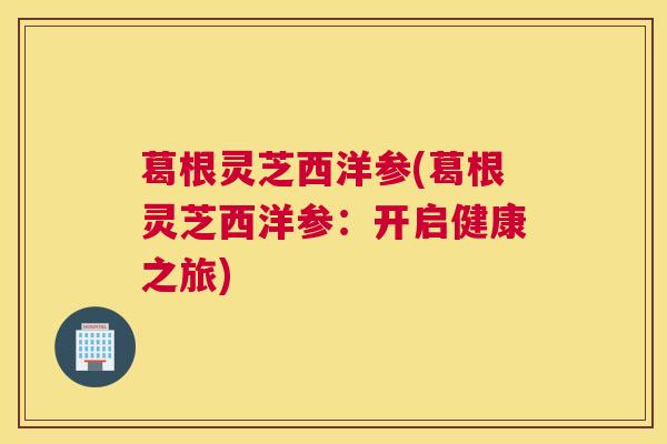 葛根灵芝西洋参(葛根灵芝西洋参：开启健康之旅)