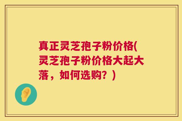 真正灵芝孢子粉价格(灵芝孢子粉价格大起大落，如何选购？)