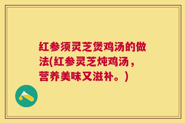 红参须灵芝煲鸡汤的做法(红参灵芝炖鸡汤，营养美味又滋补。)