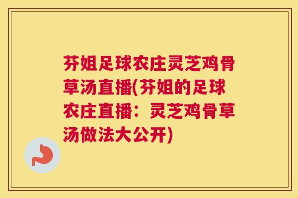 芬姐足球农庄灵芝鸡骨草汤直播(芬姐的足球农庄直播：灵芝鸡骨草汤做法大公开)