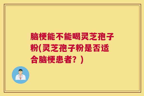 脑梗能不能喝灵芝孢子粉(灵芝孢子粉是否适合脑梗患者？)