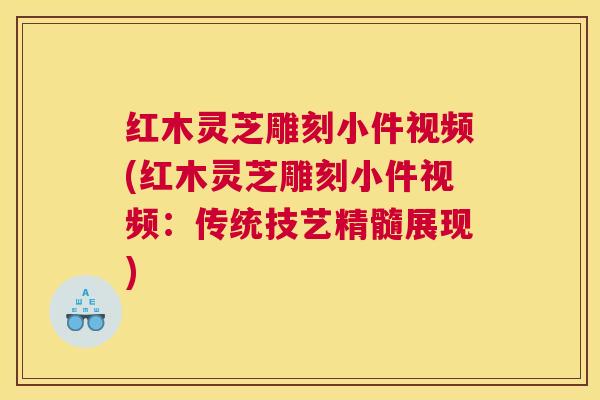 红木灵芝雕刻小件视频(红木灵芝雕刻小件视频：传统技艺精髓展现)