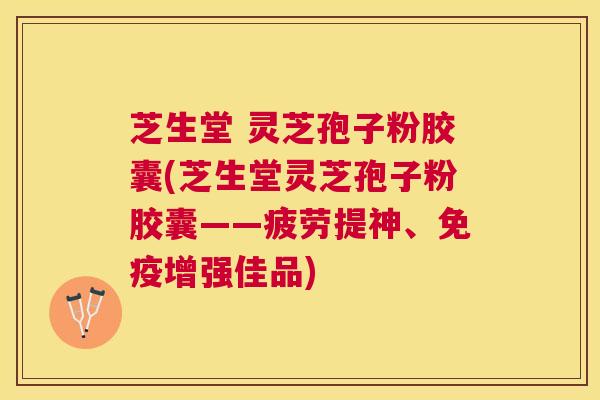 芝生堂 灵芝孢子粉胶囊(芝生堂灵芝孢子粉胶囊——疲劳提神、免疫增强佳品)