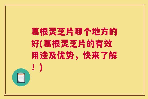葛根灵芝片哪个地方的好(葛根灵芝片的有效用途及优势，快来了解！)