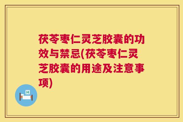 茯苓枣仁灵芝胶囊的功效与禁忌(茯苓枣仁灵芝胶囊的用途及注意事项)