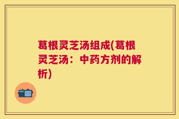葛根灵芝汤组成(葛根灵芝汤：方剂的解析)