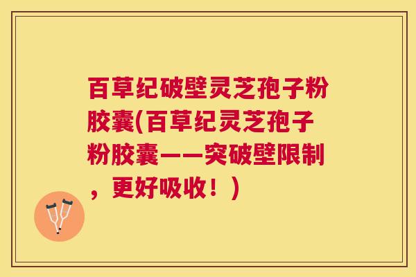百草纪破壁灵芝孢子粉胶囊(百草纪灵芝孢子粉胶囊——突破壁限制，更好吸收！)