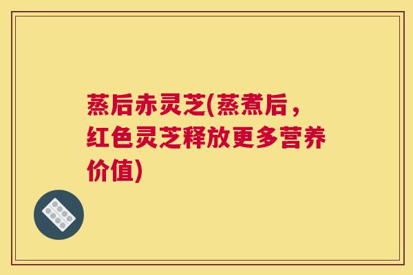 蒸后赤灵芝(蒸煮后，红色灵芝释放更多营养价值)