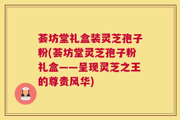 荟坊堂礼盒装灵芝孢子粉(荟坊堂灵芝孢子粉礼盒——呈现灵芝之王的尊贵风华)