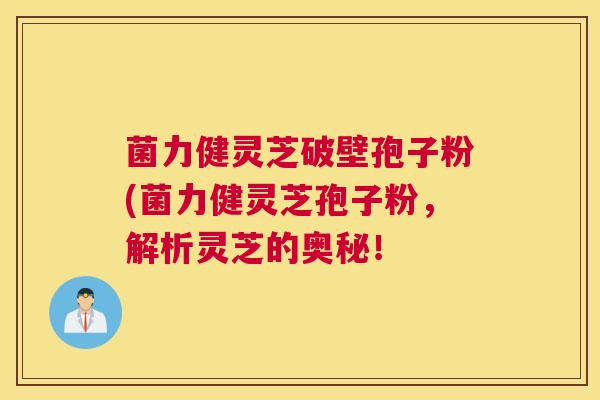 菌力健灵芝破壁孢子粉(菌力健灵芝孢子粉，解析灵芝的奥秘！