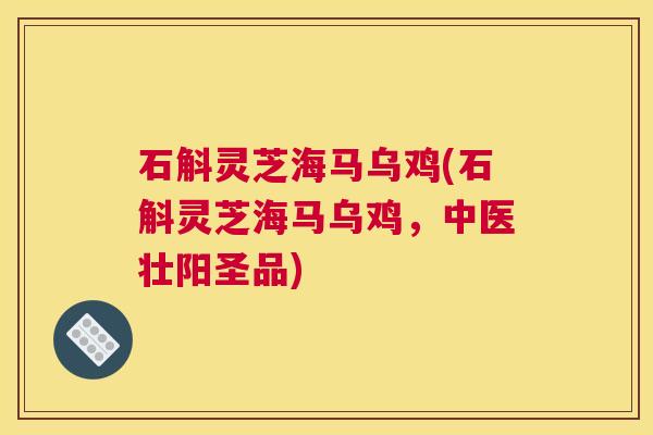 石斛灵芝海马乌鸡(石斛灵芝海马乌鸡，中医壮阳圣品)