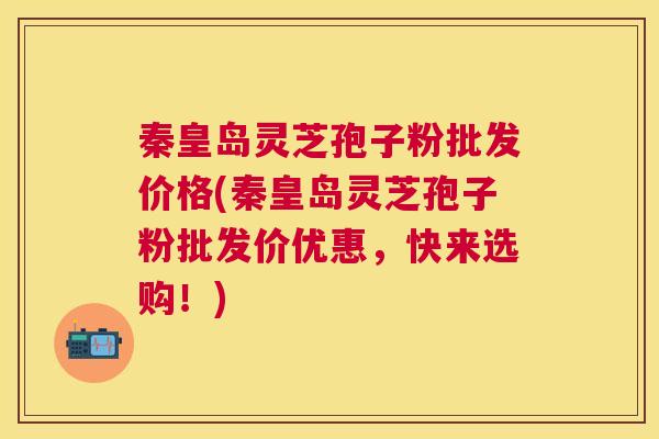 秦皇岛灵芝孢子粉批发价格(秦皇岛灵芝孢子粉批发价优惠，快来选购！)