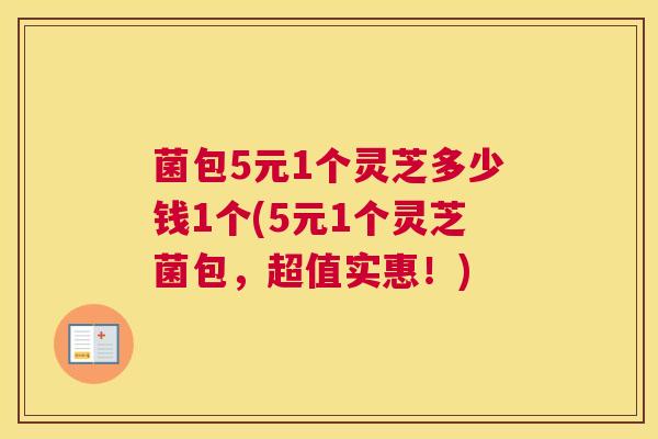 菌包5元1个灵芝多少钱1个(5元1个灵芝菌包，超值实惠！)