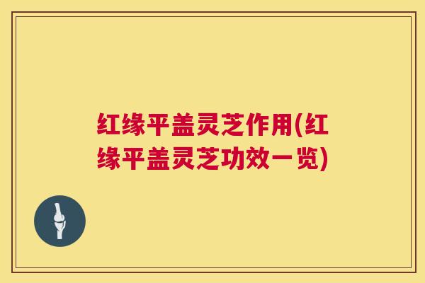 红缘平盖灵芝作用(红缘平盖灵芝功效一览)
