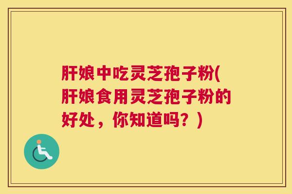 娘中吃灵芝孢子粉(娘食用灵芝孢子粉的好处，你知道吗？)