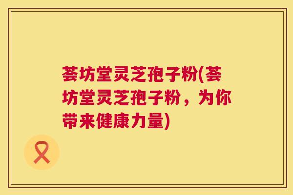 荟坊堂灵芝孢子粉(荟坊堂灵芝孢子粉，为你带来健康力量)