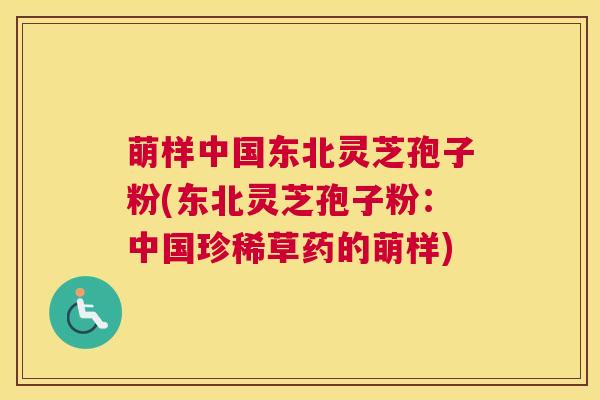 萌样中国东北灵芝孢子粉(东北灵芝孢子粉：中国珍稀草药的萌样)