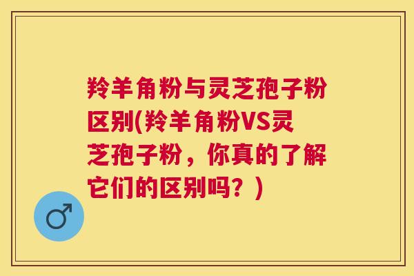 羚羊角粉与灵芝孢子粉区别(羚羊角粉VS灵芝孢子粉，你真的了解它们的区别吗？)