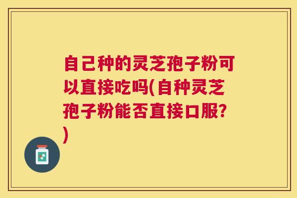自己种的灵芝孢子粉可以直接吃吗(自种灵芝孢子粉能否直接口服？)