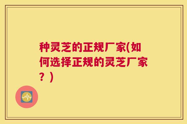 种灵芝的正规厂家(如何选择正规的灵芝厂家？)