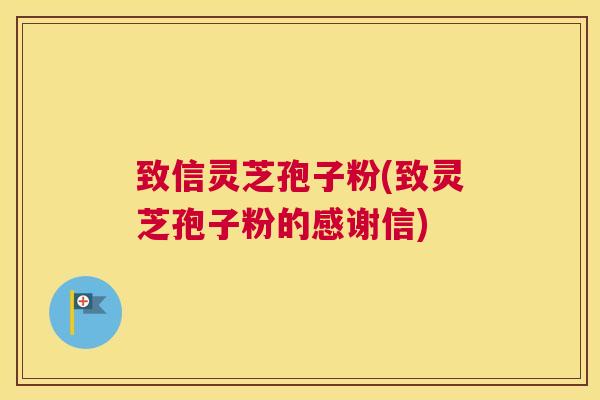 致信灵芝孢子粉(致灵芝孢子粉的感谢信)