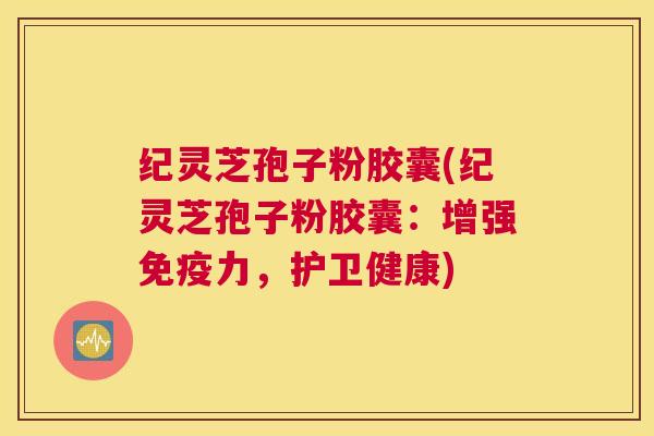 纪灵芝孢子粉胶囊(纪灵芝孢子粉胶囊：增强免疫力，护卫健康)