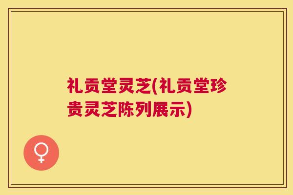 礼贡堂灵芝(礼贡堂珍贵灵芝陈列展示)