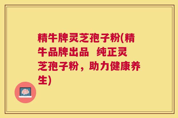 精牛牌灵芝孢子粉(精牛品牌出品  纯正灵芝孢子粉，助力健康养生)